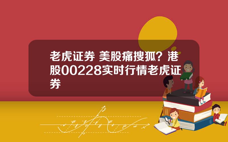 老虎证券 美股痛搜狐？港股00228实时行情老虎证券